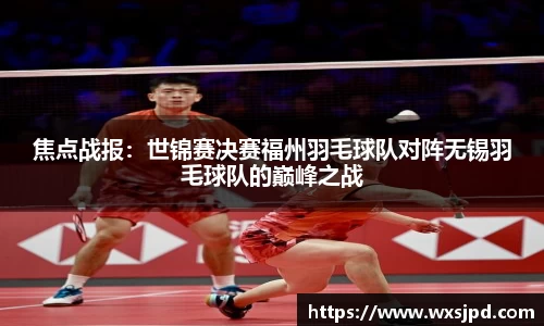 焦点战报：世锦赛决赛福州羽毛球队对阵无锡羽毛球队的巅峰之战