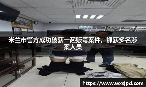 米兰市警方成功破获一起贩毒案件，抓获多名涉案人员