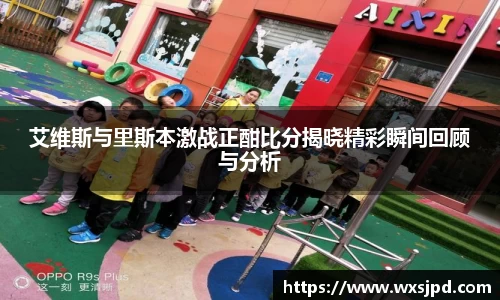 艾维斯与里斯本激战正酣比分揭晓精彩瞬间回顾与分析